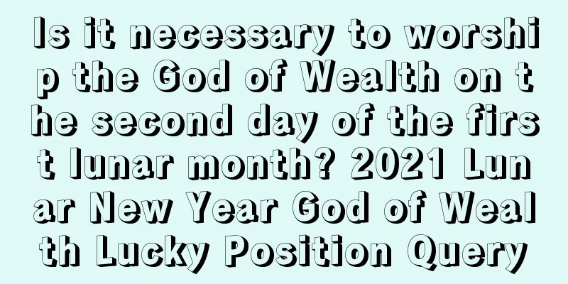 Is it necessary to worship the God of Wealth on the second day of the first lunar month? 2021 Lunar New Year God of Wealth Lucky Position Query