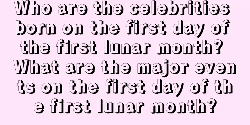 Who are the celebrities born on the first day of the first lunar month? What are the major events on the first day of the first lunar month?