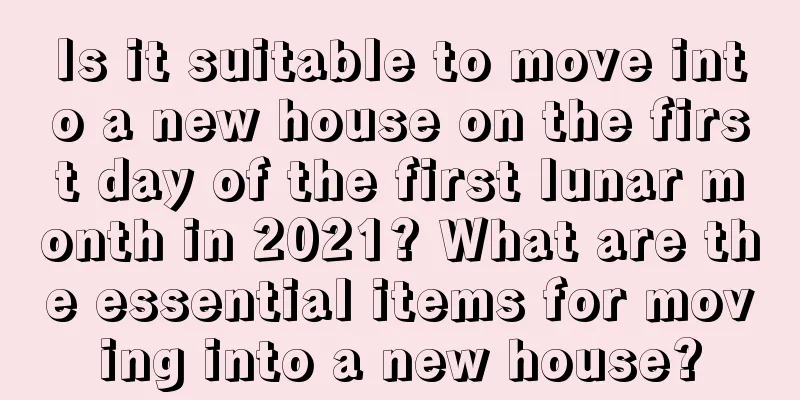 Is it suitable to move into a new house on the first day of the first lunar month in 2021? What are the essential items for moving into a new house?