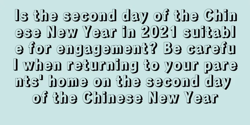 Is the second day of the Chinese New Year in 2021 suitable for engagement? Be careful when returning to your parents' home on the second day of the Chinese New Year