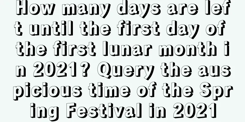 How many days are left until the first day of the first lunar month in 2021? Query the auspicious time of the Spring Festival in 2021