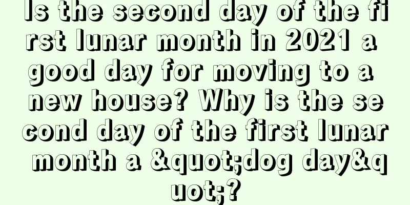Is the second day of the first lunar month in 2021 a good day for moving to a new house? Why is the second day of the first lunar month a "dog day"?