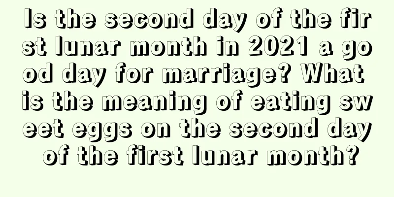 Is the second day of the first lunar month in 2021 a good day for marriage? What is the meaning of eating sweet eggs on the second day of the first lunar month?