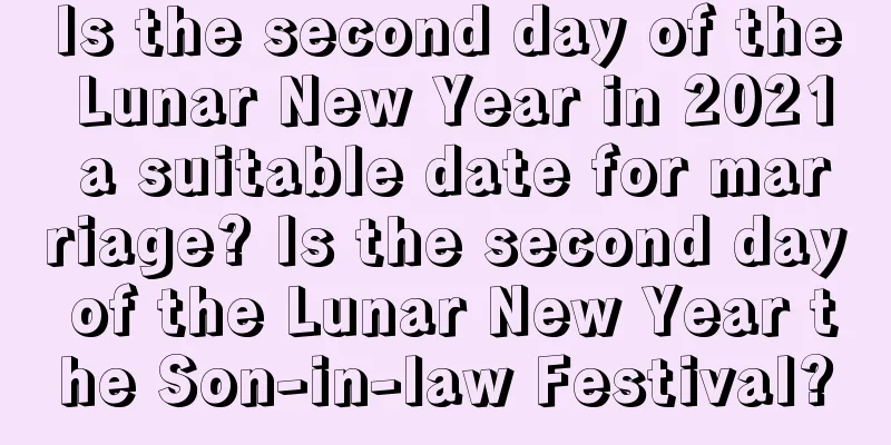 Is the second day of the Lunar New Year in 2021 a suitable date for marriage? Is the second day of the Lunar New Year the Son-in-law Festival?