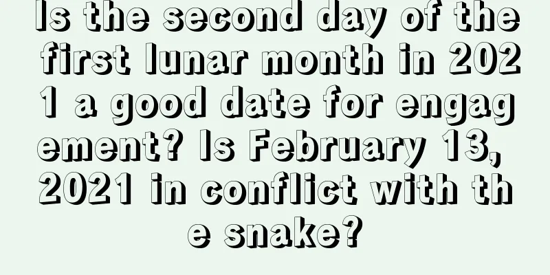 Is the second day of the first lunar month in 2021 a good date for engagement? Is February 13, 2021 in conflict with the snake?