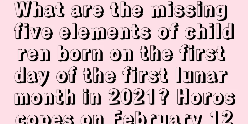 What are the missing five elements of children born on the first day of the first lunar month in 2021? Horoscopes on February 12