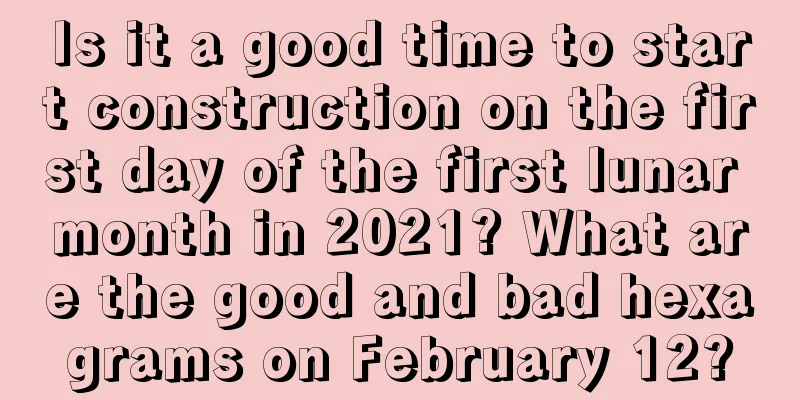 Is it a good time to start construction on the first day of the first lunar month in 2021? What are the good and bad hexagrams on February 12?