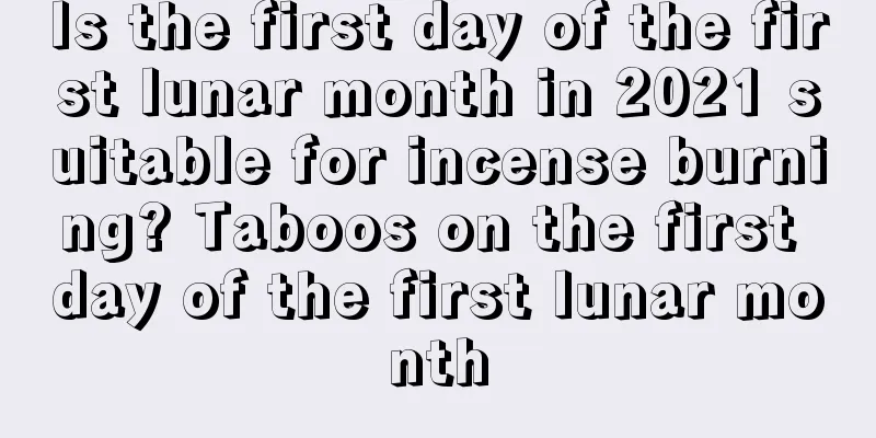 Is the first day of the first lunar month in 2021 suitable for incense burning? Taboos on the first day of the first lunar month