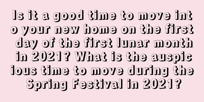 Is it a good time to move into your new home on the first day of the first lunar month in 2021? What is the auspicious time to move during the Spring Festival in 2021?