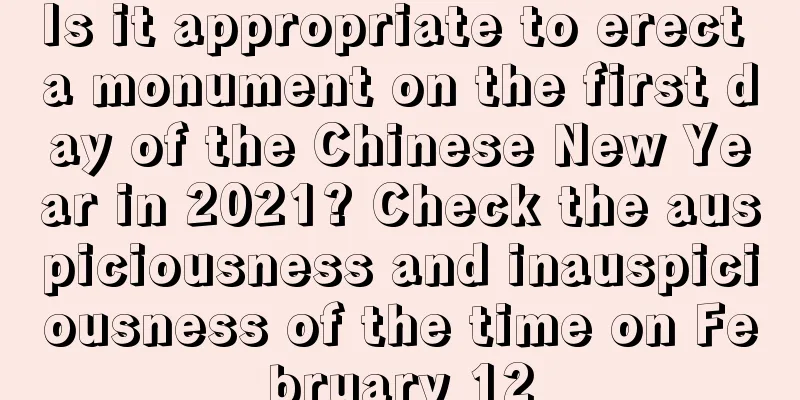 Is it appropriate to erect a monument on the first day of the Chinese New Year in 2021? Check the auspiciousness and inauspiciousness of the time on February 12