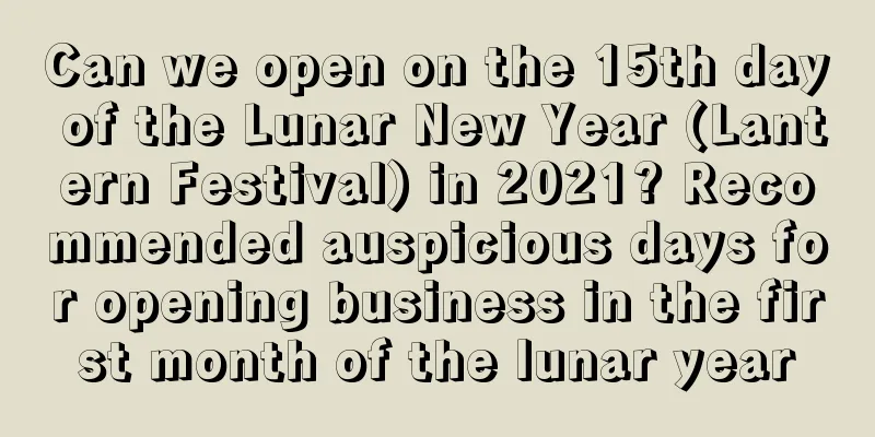 Can we open on the 15th day of the Lunar New Year (Lantern Festival) in 2021? Recommended auspicious days for opening business in the first month of the lunar year