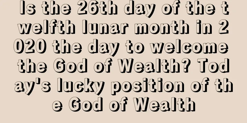 Is the 26th day of the twelfth lunar month in 2020 the day to welcome the God of Wealth? Today's lucky position of the God of Wealth