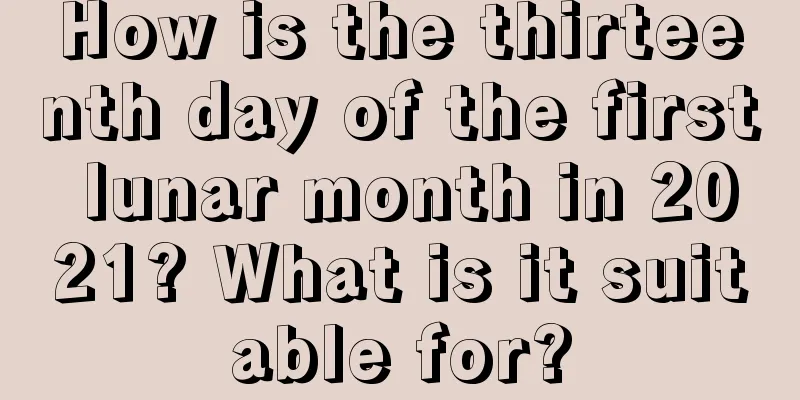 How is the thirteenth day of the first lunar month in 2021? What is it suitable for?