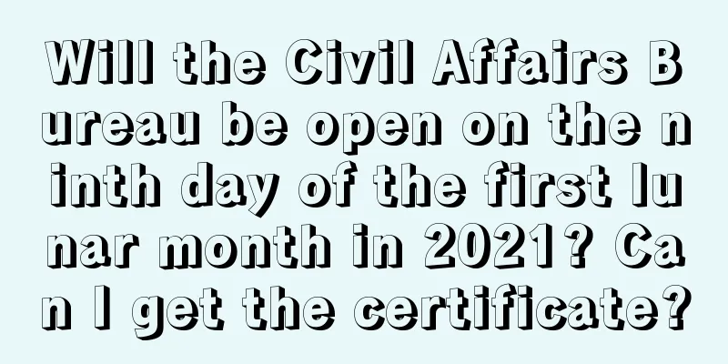 Will the Civil Affairs Bureau be open on the ninth day of the first lunar month in 2021? Can I get the certificate?