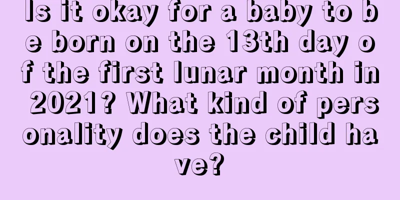 Is it okay for a baby to be born on the 13th day of the first lunar month in 2021? What kind of personality does the child have?