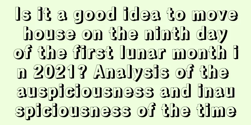 Is it a good idea to move house on the ninth day of the first lunar month in 2021? Analysis of the auspiciousness and inauspiciousness of the time