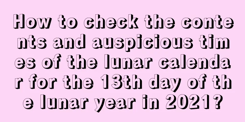 How to check the contents and auspicious times of the lunar calendar for the 13th day of the lunar year in 2021?