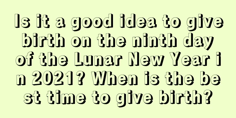 Is it a good idea to give birth on the ninth day of the Lunar New Year in 2021? When is the best time to give birth?