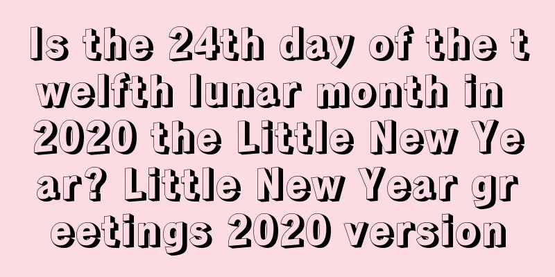 Is the 24th day of the twelfth lunar month in 2020 the Little New Year? Little New Year greetings 2020 version