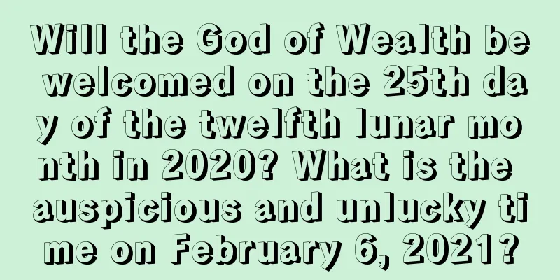 Will the God of Wealth be welcomed on the 25th day of the twelfth lunar month in 2020? What is the auspicious and unlucky time on February 6, 2021?