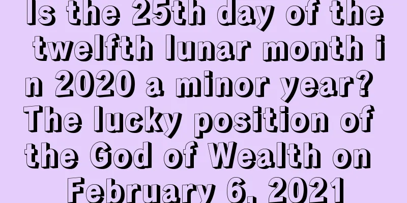 Is the 25th day of the twelfth lunar month in 2020 a minor year? The lucky position of the God of Wealth on February 6, 2021