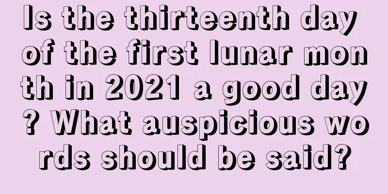 Is the thirteenth day of the first lunar month in 2021 a good day? What auspicious words should be said?