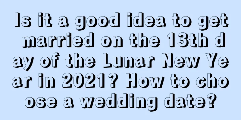 Is it a good idea to get married on the 13th day of the Lunar New Year in 2021? How to choose a wedding date?