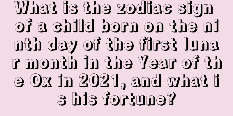 What is the zodiac sign of a child born on the ninth day of the first lunar month in the Year of the Ox in 2021, and what is his fortune?
