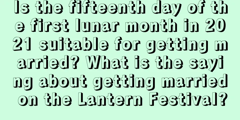 Is the fifteenth day of the first lunar month in 2021 suitable for getting married? What is the saying about getting married on the Lantern Festival?