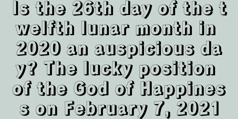 Is the 26th day of the twelfth lunar month in 2020 an auspicious day? The lucky position of the God of Happiness on February 7, 2021