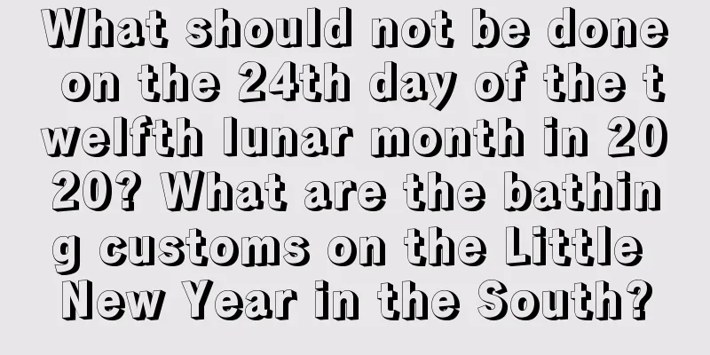 What should not be done on the 24th day of the twelfth lunar month in 2020? What are the bathing customs on the Little New Year in the South?
