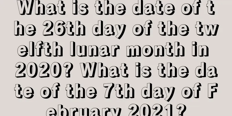 What is the date of the 26th day of the twelfth lunar month in 2020? What is the date of the 7th day of February 2021?