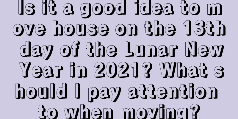 Is it a good idea to move house on the 13th day of the Lunar New Year in 2021? What should I pay attention to when moving?