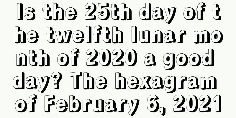 Is the 25th day of the twelfth lunar month of 2020 a good day? The hexagram of February 6, 2021