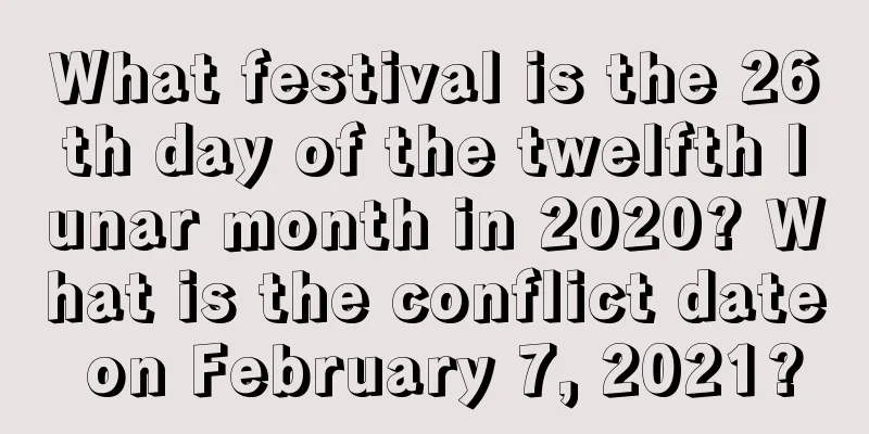 What festival is the 26th day of the twelfth lunar month in 2020? What is the conflict date on February 7, 2021?