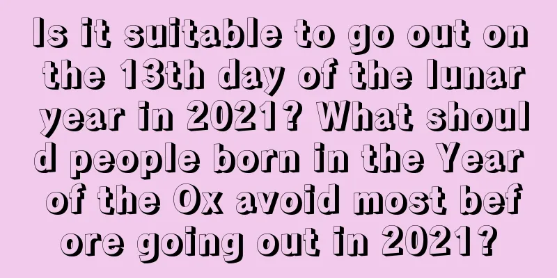 Is it suitable to go out on the 13th day of the lunar year in 2021? What should people born in the Year of the Ox avoid most before going out in 2021?