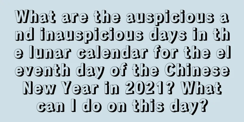 What are the auspicious and inauspicious days in the lunar calendar for the eleventh day of the Chinese New Year in 2021? What can I do on this day?
