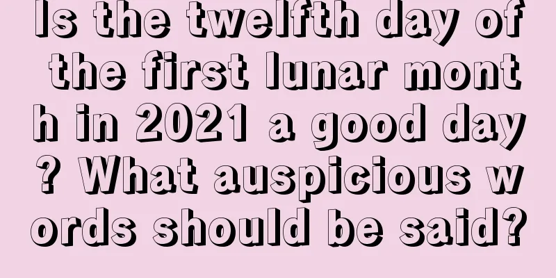 Is the twelfth day of the first lunar month in 2021 a good day? What auspicious words should be said?