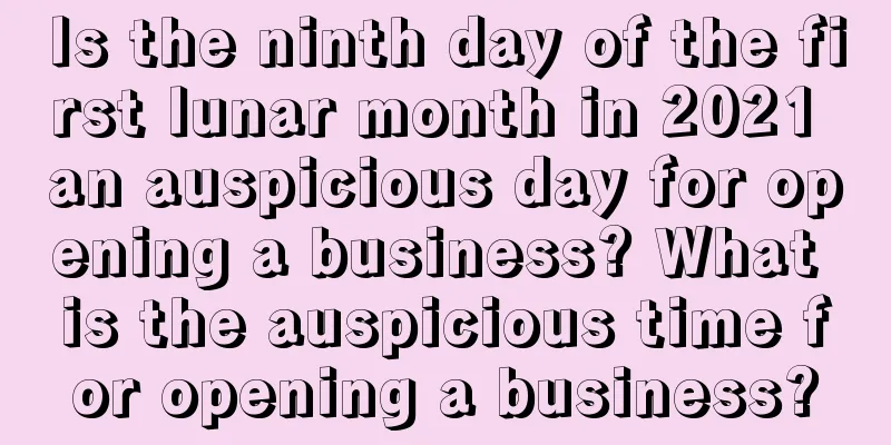 Is the ninth day of the first lunar month in 2021 an auspicious day for opening a business? What is the auspicious time for opening a business?