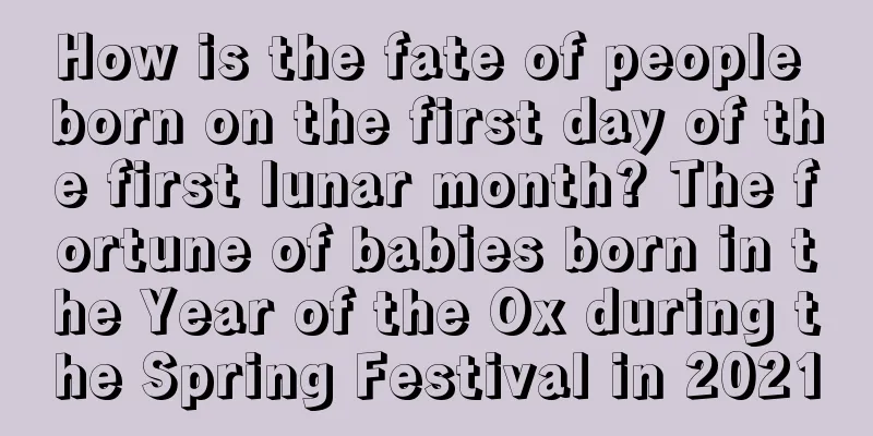 How is the fate of people born on the first day of the first lunar month? The fortune of babies born in the Year of the Ox during the Spring Festival in 2021