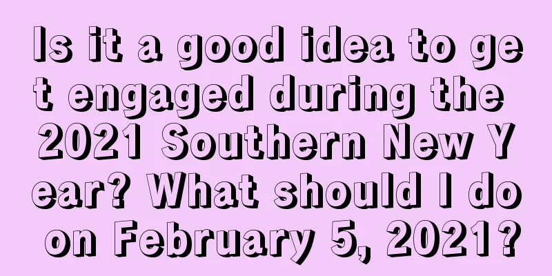 Is it a good idea to get engaged during the 2021 Southern New Year? What should I do on February 5, 2021?