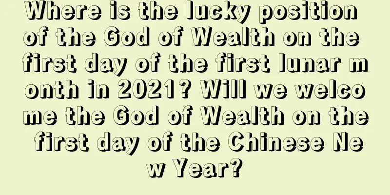 Where is the lucky position of the God of Wealth on the first day of the first lunar month in 2021? Will we welcome the God of Wealth on the first day of the Chinese New Year?