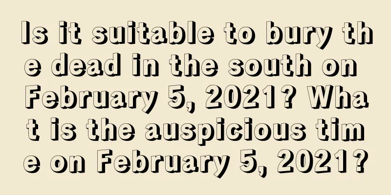 Is it suitable to bury the dead in the south on February 5, 2021? What is the auspicious time on February 5, 2021?