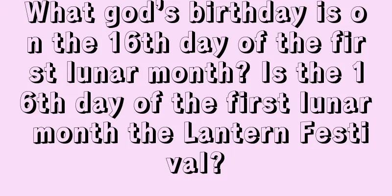 What god’s birthday is on the 16th day of the first lunar month? Is the 16th day of the first lunar month the Lantern Festival?