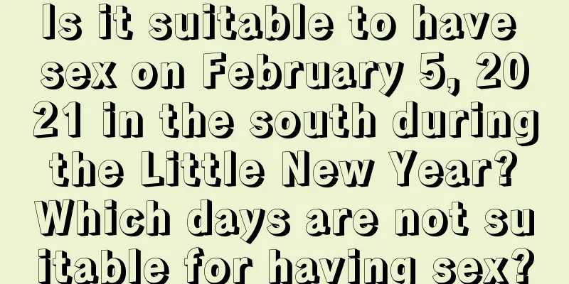 Is it suitable to have sex on February 5, 2021 in the south during the Little New Year? Which days are not suitable for having sex?