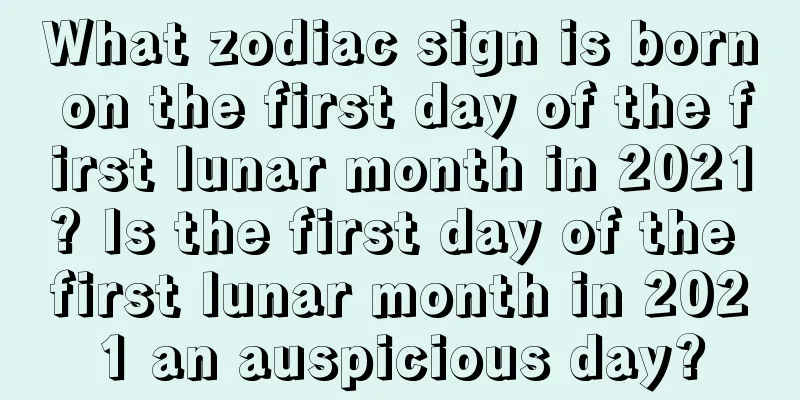 What zodiac sign is born on the first day of the first lunar month in 2021? Is the first day of the first lunar month in 2021 an auspicious day?