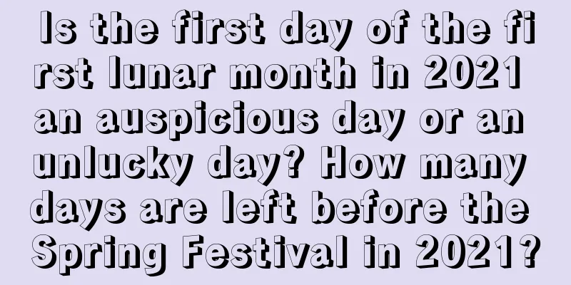 Is the first day of the first lunar month in 2021 an auspicious day or an unlucky day? How many days are left before the Spring Festival in 2021?