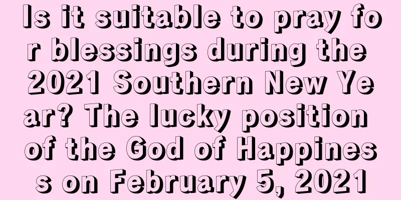 Is it suitable to pray for blessings during the 2021 Southern New Year? The lucky position of the God of Happiness on February 5, 2021