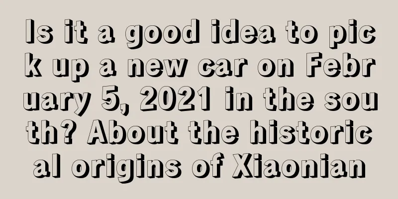 Is it a good idea to pick up a new car on February 5, 2021 in the south? About the historical origins of Xiaonian
