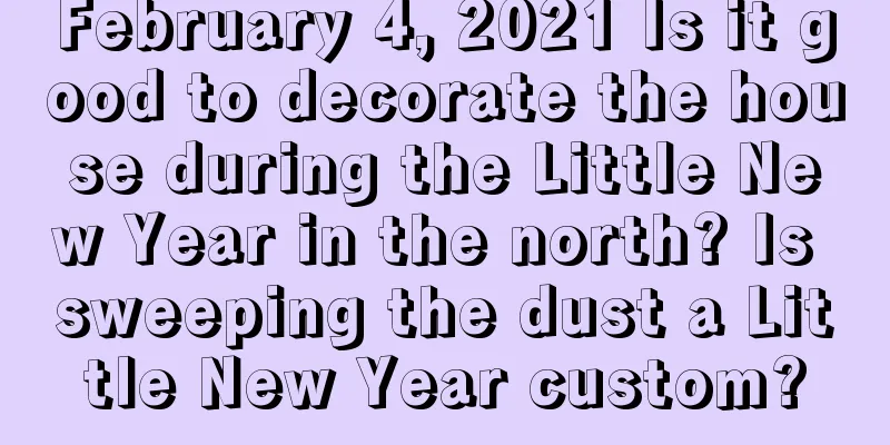 February 4, 2021 Is it good to decorate the house during the Little New Year in the north? Is sweeping the dust a Little New Year custom?